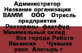 Администратор › Название организации ­ ВАММ  , ООО › Отрасль предприятия ­ Рестораны, фастфуд › Минимальный оклад ­ 20 000 - Все города Работа » Вакансии   . Чувашия респ.,Алатырь г.